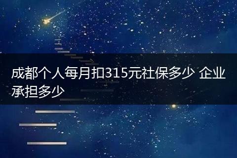 成都个人每月扣315元社保多少 企业承担多少
