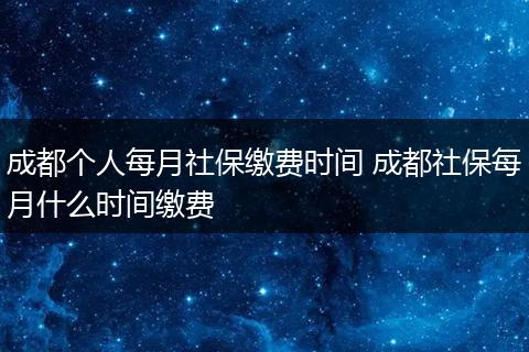 成都个人每月社保缴费时间 成都社保每月什么时间缴费