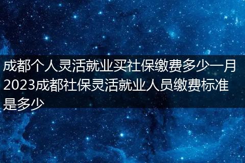 成都个人灵活就业买社保缴费多少一月 2023成都社保灵活就业人员缴费标准是多少