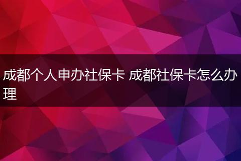 成都个人申办社保卡 成都社保卡怎么办理