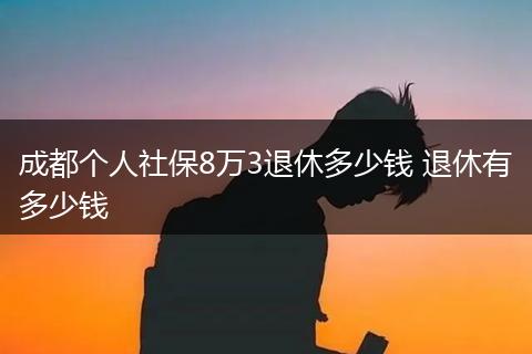 成都个人社保8万3退休多少钱 退休有多少钱