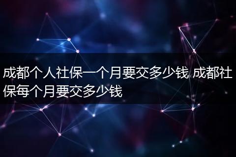 成都个人社保一个月要交多少钱 成都社保每个月要交多少钱