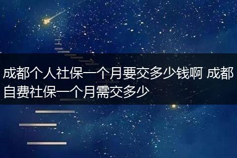 成都个人社保一个月要交多少钱啊 成都自费社保一个月需交多少