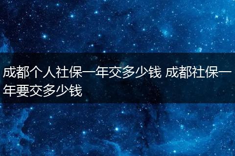 成都个人社保一年交多少钱 成都社保一年要交多少钱