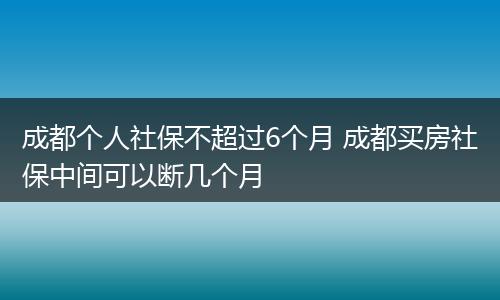 成都个人社保不超过6个月 成都买房社保中间可以断几个月