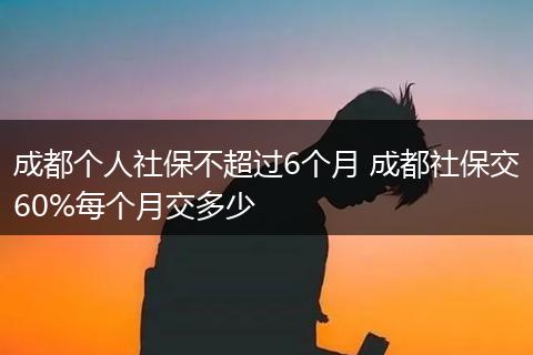 成都个人社保不超过6个月 成都社保交60%每个月交多少