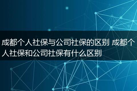 成都个人社保与公司社保的区别 成都个人社保和公司社保有什么区别
