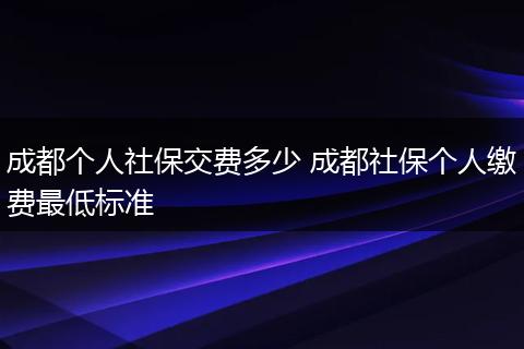 成都个人社保交费多少 成都社保个人缴费最低标准