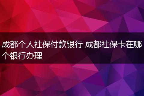 成都个人社保付款银行 成都社保卡在哪个银行办理