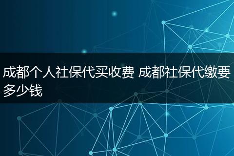 成都个人社保代买收费 成都社保代缴要多少钱