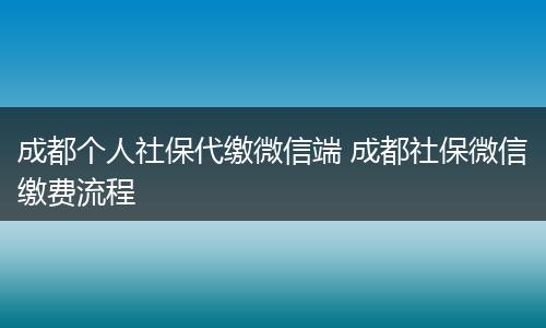 成都个人社保代缴微信端 成都社保微信缴费流程