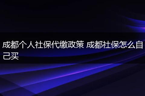 成都个人社保代缴政策 成都社保怎么自己买