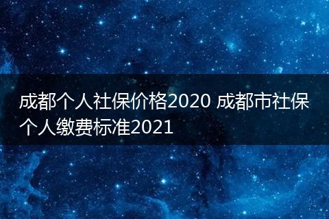 成都个人社保价格2020 成都市社保个人缴费标准2021