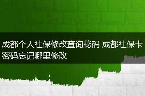 成都个人社保修改查询秘码 成都社保卡密码忘记哪里修改