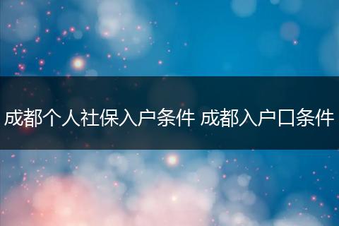 成都个人社保入户条件 成都入户口条件