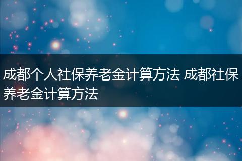 成都个人社保养老金计算方法 成都社保养老金计算方法