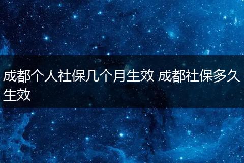 成都个人社保几个月生效 成都社保多久生效