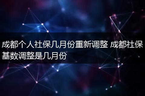 成都个人社保几月份重新调整 成都社保基数调整是几月份