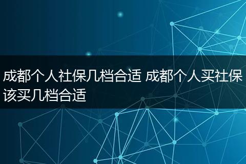 成都个人社保几档合适 成都个人买社保该买几档合适