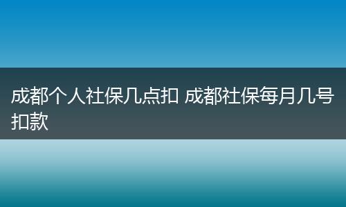 成都个人社保几点扣 成都社保每月几号扣款
