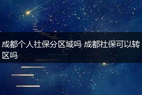 成都个人社保分区域吗 成都社保可以转区吗
