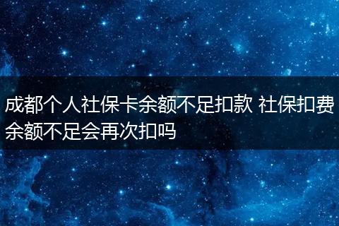 成都个人社保卡余额不足扣款 社保扣费余额不足会再次扣吗
