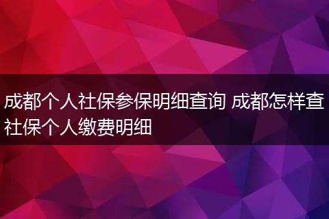 成都个人社保参保明细查询 成都怎样查社保个人缴费明细
