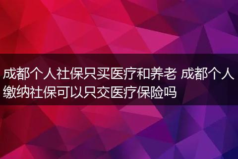 成都个人社保只买医疗和养老 成都个人缴纳社保可以只交医疗保险吗