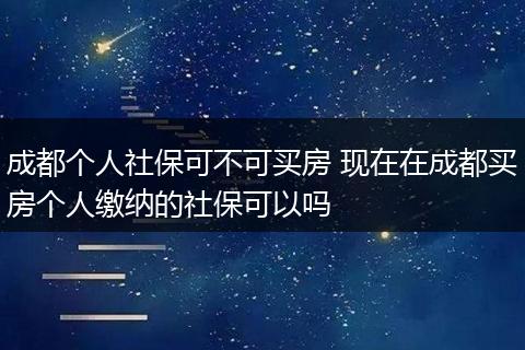 成都个人社保可不可买房 现在在成都买房个人缴纳的社保可以吗