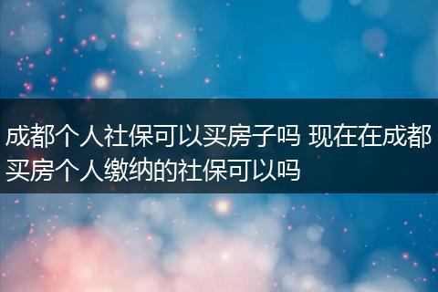 成都个人社保可以买房子吗 现在在成都买房个人缴纳的社保可以吗