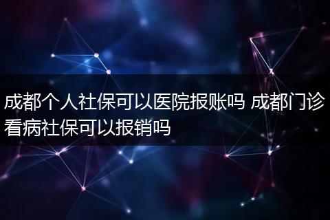 成都个人社保可以医院报账吗 成都门诊看病社保可以报销吗