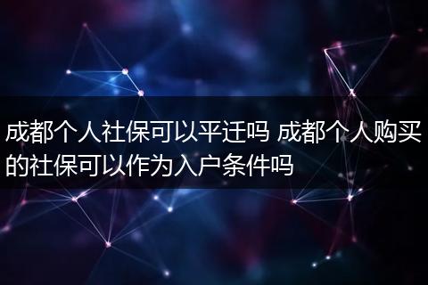 成都个人社保可以平迁吗 成都个人购买的社保可以作为入户条件吗