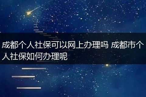 成都个人社保可以网上办理吗 成都市个人社保如何办理呢