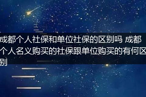 成都个人社保和单位社保的区别吗 成都个人名义购买的社保跟单位购买的有何区别