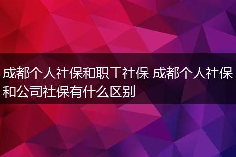 成都个人社保和职工社保 成都个人社保和公司社保有什么区别