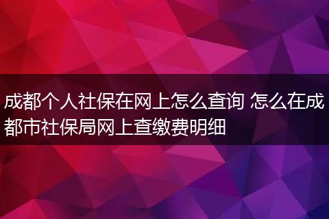 成都个人社保在网上怎么查询 怎么在成都市社保局网上查缴费明细