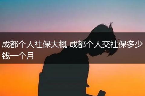 成都个人社保大概 成都个人交社保多少钱一个月