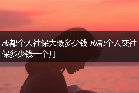 成都个人社保大概多少钱 成都个人交社保多少钱一个月