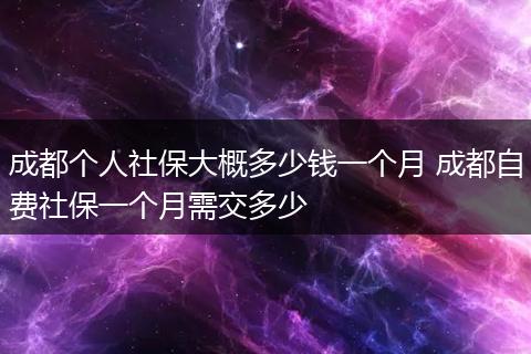 成都个人社保大概多少钱一个月 成都自费社保一个月需交多少