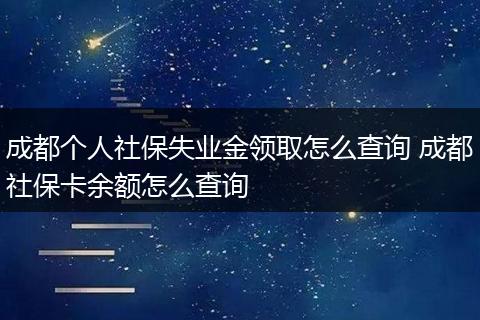 成都个人社保失业金领取怎么查询 成都社保卡余额怎么查询