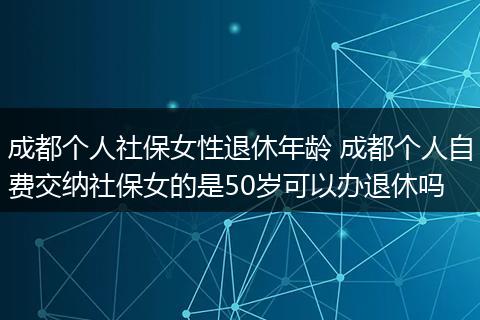 成都个人社保女性退休年龄 成都个人自费交纳社保女的是50岁可以办退休吗
