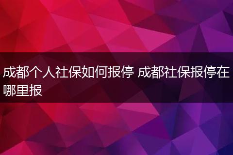 成都个人社保如何报停 成都社保报停在哪里报