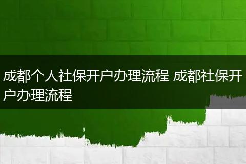 成都个人社保开户办理流程 成都社保开户办理流程