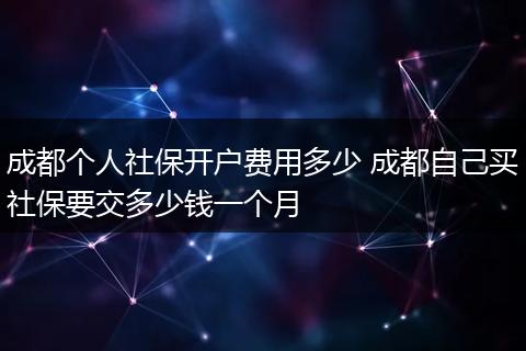 成都个人社保开户费用多少 成都自己买社保要交多少钱一个月