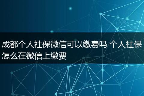 成都个人社保微信可以缴费吗 个人社保怎么在微信上缴费