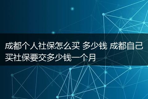 成都个人社保怎么买 多少钱 成都自己买社保要交多少钱一个月