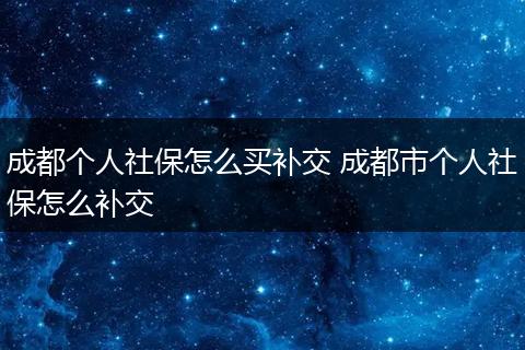 成都个人社保怎么买补交 成都市个人社保怎么补交