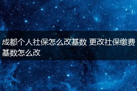 成都个人社保怎么改基数 更改社保缴费基数怎么改