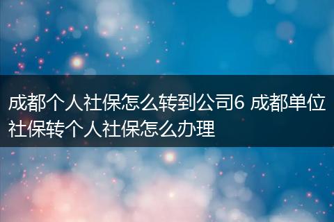 成都个人社保怎么转到公司6 成都单位社保转个人社保怎么办理