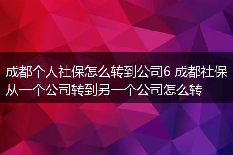 成都个人社保怎么转到公司6 成都社保从一个公司转到另一个公司怎么转